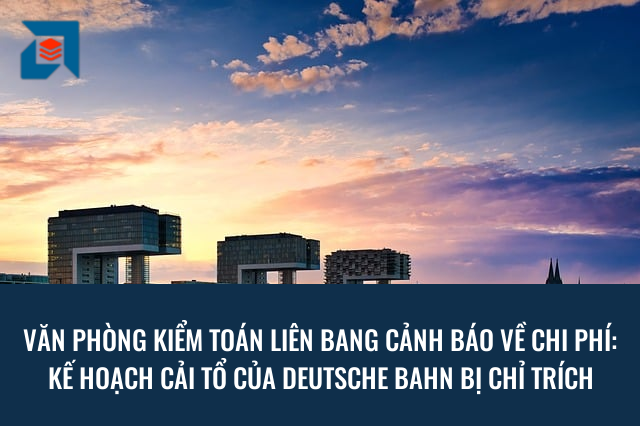 Văn phòng Kiểm toán Liên bang cảnh báo về chi phí: Kế hoạch cải tổ của Deutsche Bahn bị chỉ trích